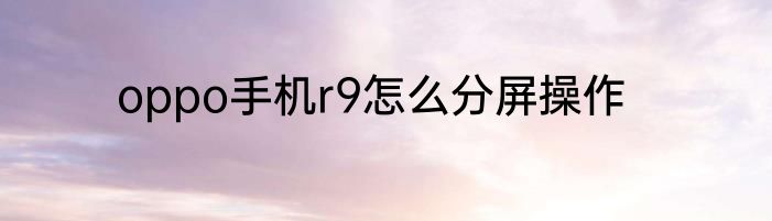 oppo手机r9怎么分屏操作