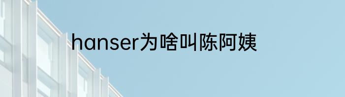 hanser为啥叫陈阿姨