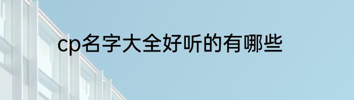 cp名字大全好听的有哪些