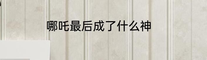 哪吒最后成了什么神
