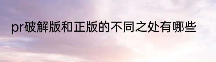 pr破解版和正版的不同之处有哪些