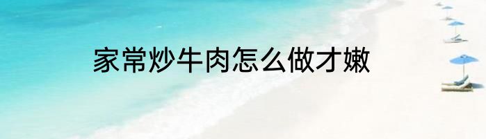 家常炒牛肉怎么做才嫩