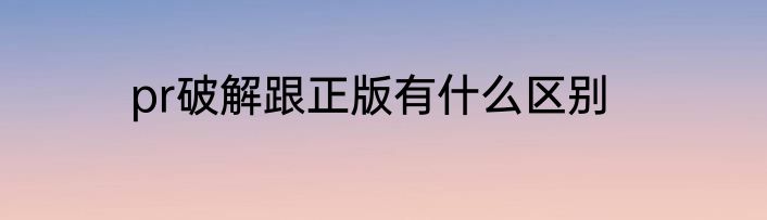 pr破解跟正版有什么区别
