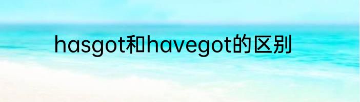 hasgot和havegot的区别
