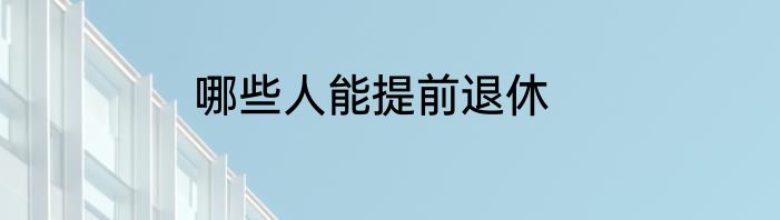 哪些人能提前退休