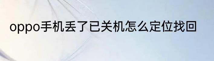 oppo手机丢了已关机怎么定位找回