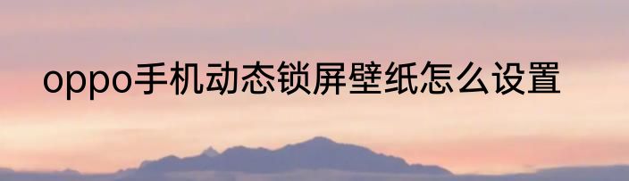 oppo手机动态锁屏壁纸怎么设置
