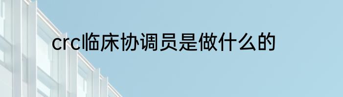 crc临床协调员是做什么的