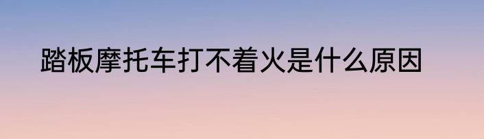 踏板摩托车打不着火是什么原因