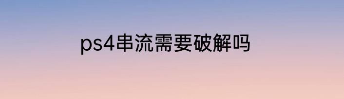 ps4串流需要破解吗