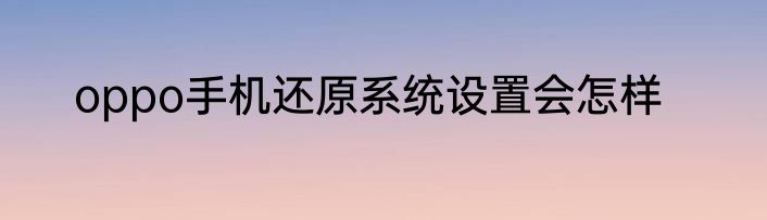 oppo手机还原系统设置会怎样