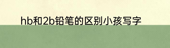 hb和2b铅笔的区别小孩写字