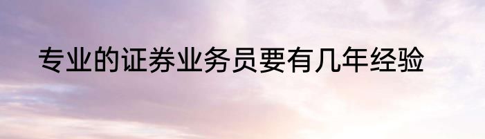 专业的证券业务员要有几年经验