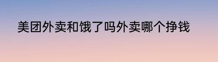 美团外卖和饿了吗外卖哪个挣钱