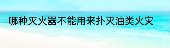 哪种灭火器不能用来扑灭油类火灾