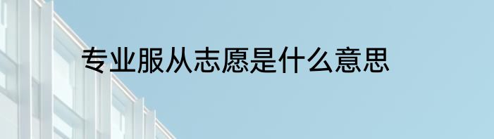 专业服从志愿是什么意思
