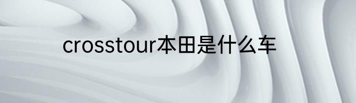 crosstour本田是什么车