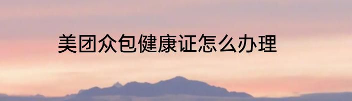 美团众包健康证怎么办理