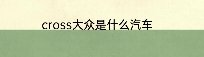 cross大众是什么汽车