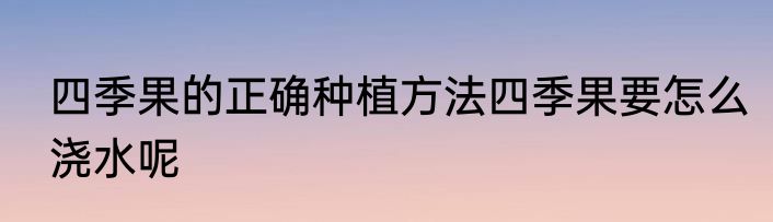 四季果的正确种植方法四季果要怎么浇水呢