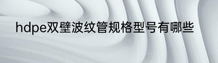 hdpe双壁波纹管规格型号有哪些