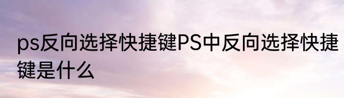 ps反向选择快捷键PS中反向选择快捷键是什么
