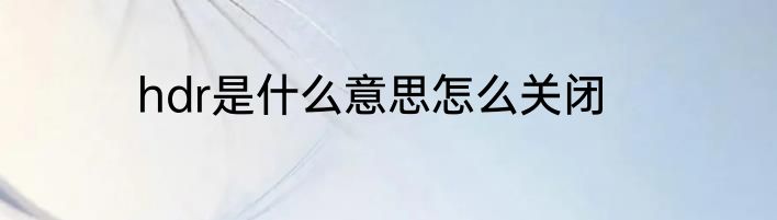 hdr是什么意思怎么关闭