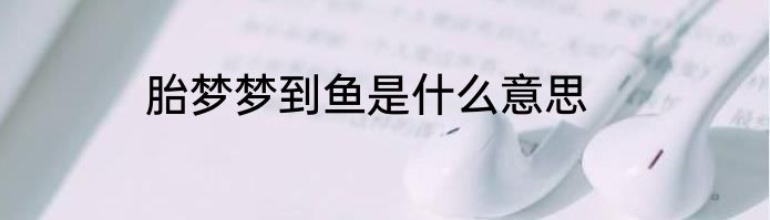 胎梦梦到鱼是什么意思