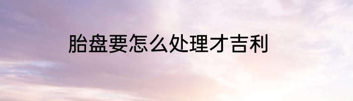 胎盘要怎么处理才吉利