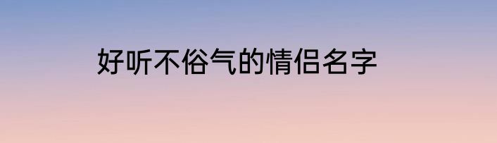 好听不俗气的情侣名字