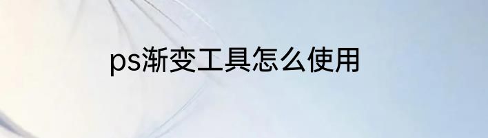 ps渐变工具怎么使用