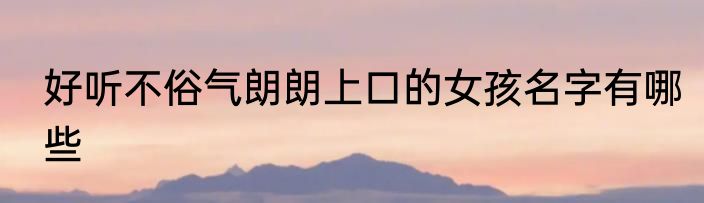 好听不俗气朗朗上口的女孩名字有哪些