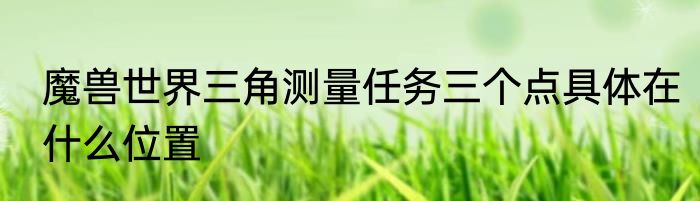 魔兽世界三角测量任务三个点具体在什么位置