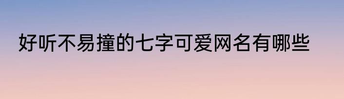 好听不易撞的七字可爱网名有哪些