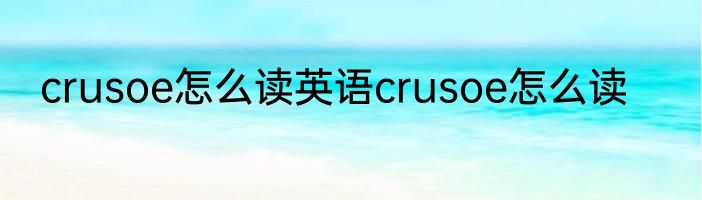 crusoe怎么读英语crusoe怎么读