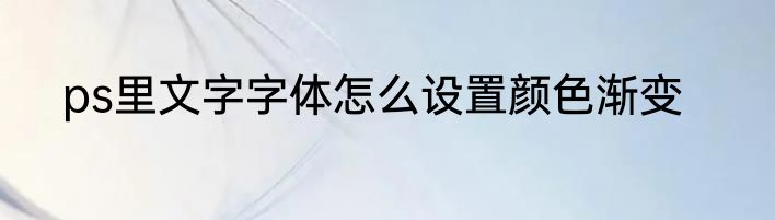 ps里文字字体怎么设置颜色渐变