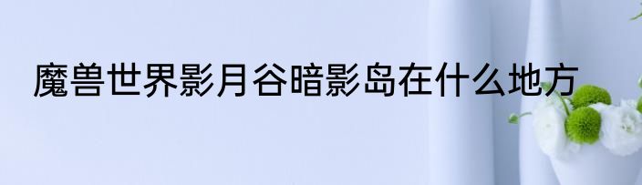 魔兽世界影月谷暗影岛在什么地方