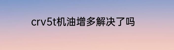 crv5t机油增多解决了吗