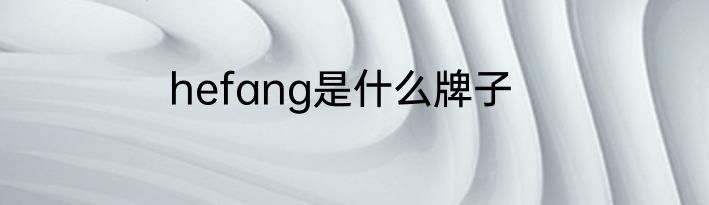 hefang是什么牌子