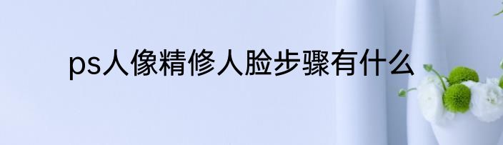 ps人像精修人脸步骤有什么