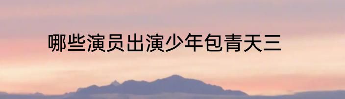 哪些演员出演少年包青天三