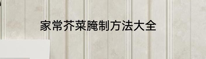 家常芥菜腌制方法大全