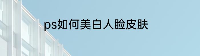 ps如何美白人脸皮肤