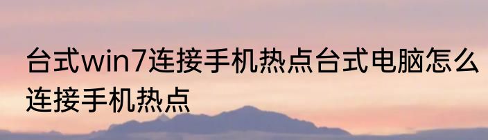 台式win7连接手机热点台式电脑怎么连接手机热点