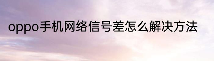 oppo手机网络信号差怎么解决方法