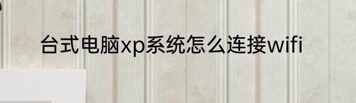 台式电脑xp系统怎么连接wifi