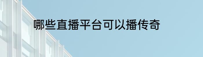 哪些直播平台可以播传奇