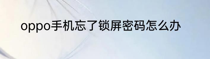 oppo手机忘了锁屏密码怎么办