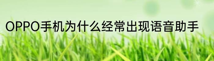 OPPO手机为什么经常出现语音助手