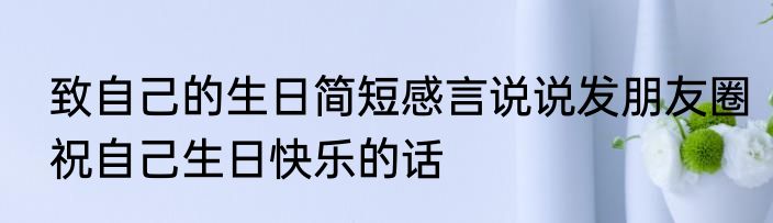 致自己的生日简短感言说说发朋友圈祝自己生日快乐的话